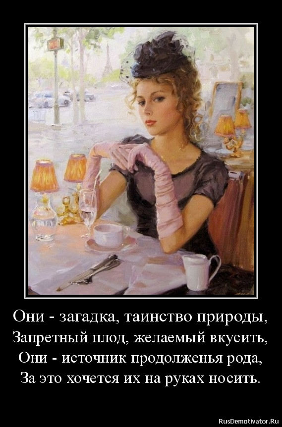 Они - загадка, таинство природы,
Запретный плод, желаемый вкусить,
Они - источник продолженья рода,
За это хочется их на руках носить.
- Они - загадка, таинство природы,
Запретный плод, желаемый вкусить,
Они - источник продолженья рода,
За это хочется их на руках носить.
-