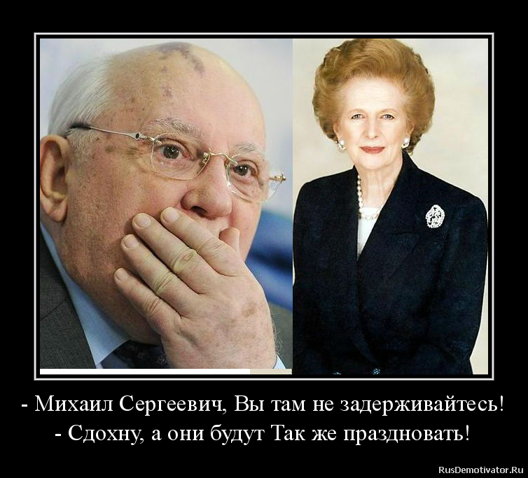 - Михаил Сергеевич, Вы там не задерживайтесь!
- Сдохну, а они будут Так же праздновать! - Михаил Сергеевич, Вы там не задерживайтесь!
- Сдохну, а они будут Так же праздновать!