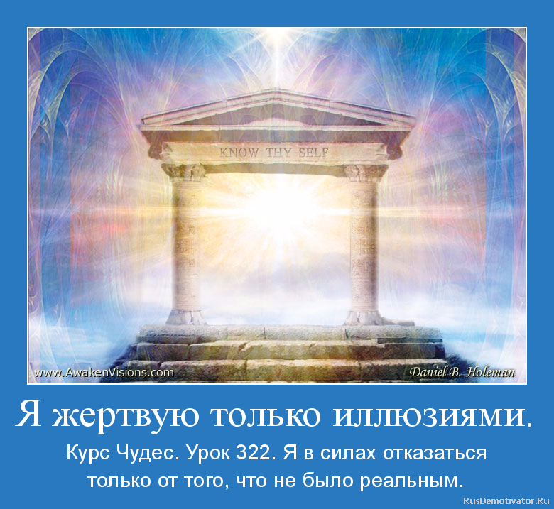 Я жертвую только иллюзиями. - Курс Чудес. Урок 322. Я в силах отказаться
только от того, что не было реальным. Я жертвую только иллюзиями. - Курс Чудес. Урок 322. Я в силах отказаться
только от того, что не было реальным.