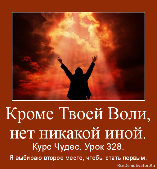 Кроме Твоей Воли,
нет никакой иной. - Курс Чудес. Урок 328.
Я выбираю второе место, чтобы стать первым. Кроме Твоей Воли,
нет никакой иной. - Курс Чудес. Урок 328.
Я выбираю второе место, чтобы стать первым.