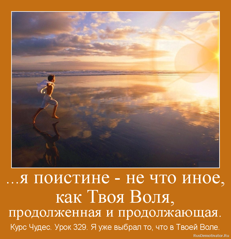 ...я поистине - не что иное,
как Твоя Воля,
продолженная и продолжающая. - Курс Чудес. Урок 329. Я уже выбрал то, что в Твоей Воле. ...я поистине - не что иное,
как Твоя Воля,
продолженная и продолжающая. - Курс Чудес. Урок 329. Я уже выбрал то, что в Твоей Воле.