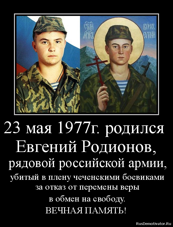 23 мая 1977г. родился Евгений Родионов, рядовой российской армии, убитый в плену чеченскими боевиками за отказ от перемены веры в обмен на свободу. ВЕЧНАЯ ПАМЯТЬ!