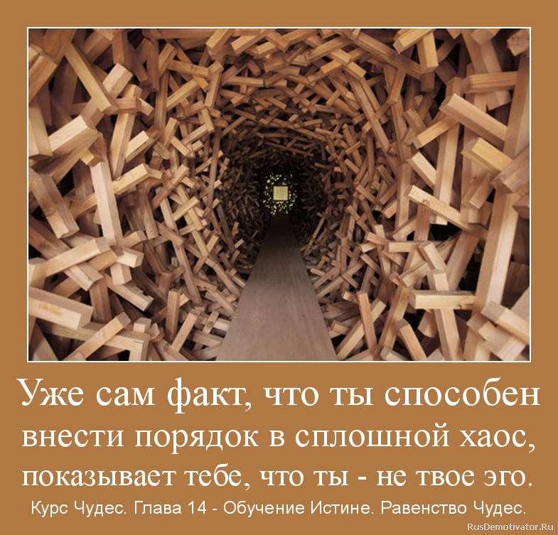 Уже сам факт, что ты способен
внести порядок в сплошной хаос,
показывает тебе, что ты - не твое эго. - Курс Чудес. Глава 14 - Обучение Истине. Равенство Чудес. Уже сам факт, что ты способен
внести порядок в сплошной хаос,
показывает тебе, что ты - не твое эго. - Курс Чудес. Глава 14 - Обучение Истине. Равенство Чудес.