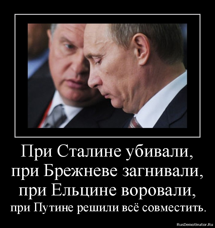 При Сталине убивали, при Брежневе загнивали, при Ельцине воровали, при Путине решили всё совместить.