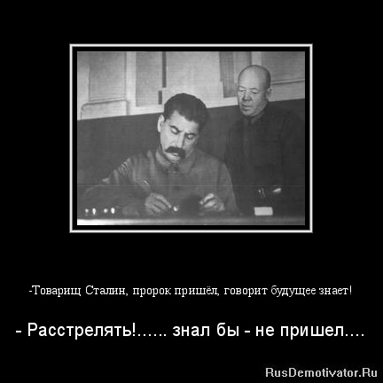 -Товарищ Сталин, пророк пришёл, говорит будущее знает! - - Расстрелять!...... знал бы - не пришел....