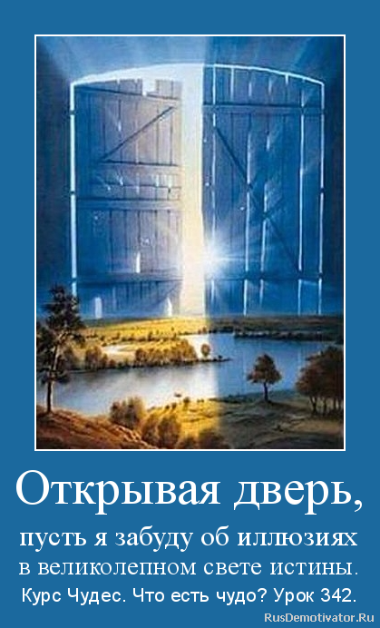 Открывая дверь,
пусть я забуду об иллюзиях
в великолепном свете истины. - Курс Чудес. Что есть чудо? Урок 342. Открывая дверь,
пусть я забуду об иллюзиях
в великолепном свете истины. - Курс Чудес. Что есть чудо? Урок 342.