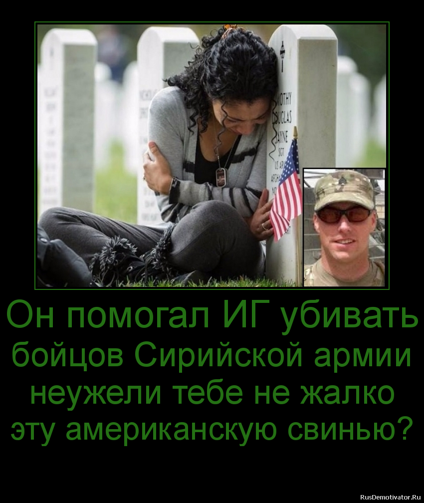 Он помогал ИГ убивать
бойцов Сирийской армии
неужели тебе не жалко
эту американскую свинью?
Он помогал ИГ убивать
бойцов Сирийской армии
неужели тебе не жалко
эту американскую свинью?