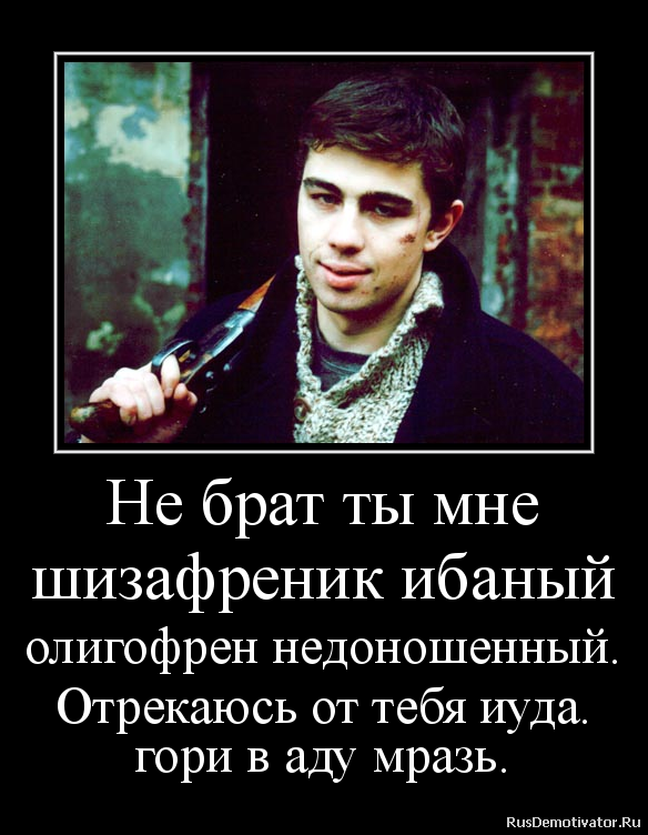 Не брат ты мне
шизафреник ибаный
олигофрен недоношенный.
Отрекаюсь от тебя иуда.
гори в аду мразь. Не брат ты мне
шизафреник ибаный
олигофрен недоношенный.
Отрекаюсь от тебя иуда.
гори в аду мразь.