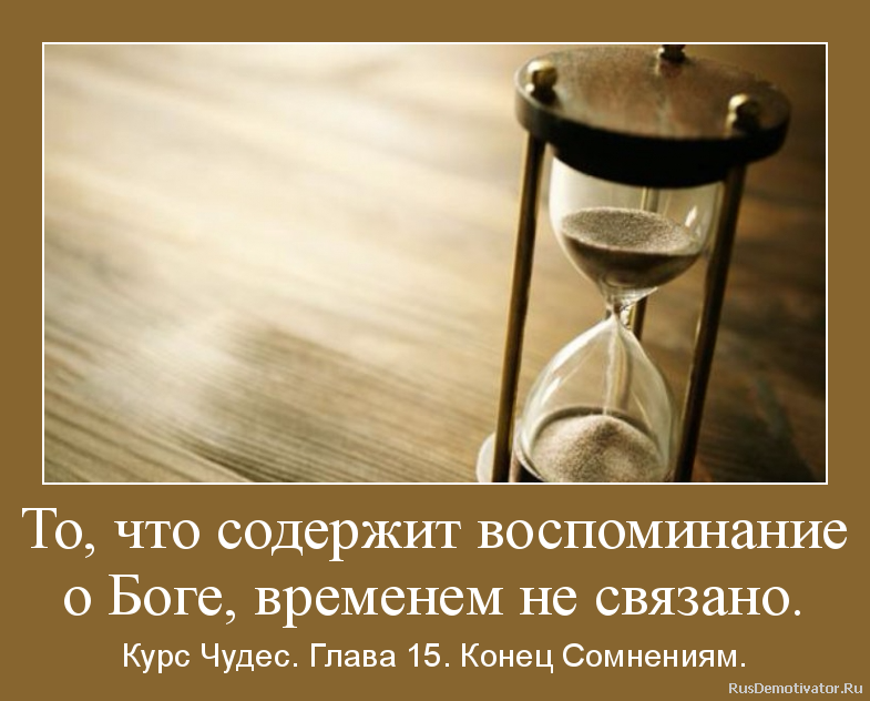 То, что содержит воспоминание
о Боге, временем не связано. - Курс Чудес. Глава 15. Конец Сомнениям. То, что содержит воспоминание
о Боге, временем не связано. - Курс Чудес. Глава 15. Конец Сомнениям.