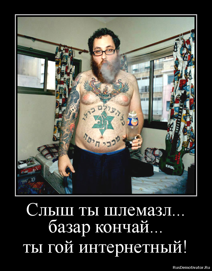 Слыш ты шлемазл...
базар кончай...
ты гой интернетный! Слыш ты шлемазл...
базар кончай...
ты гой интернетный!