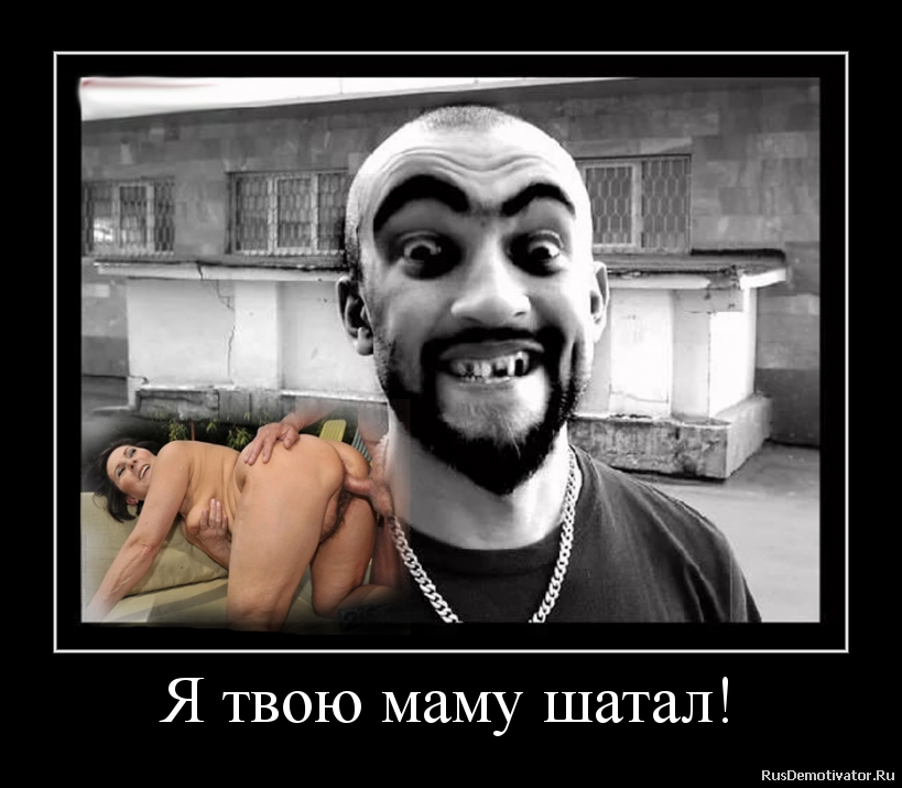 Я твою маму шатал! Я твою маму шатал!