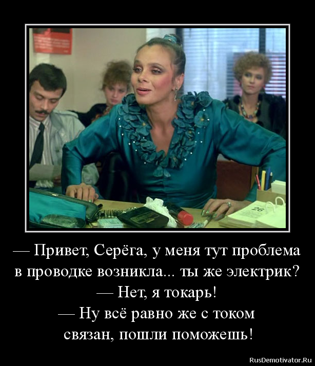 — Привет, Серёга, у меня тут проблема
в проводке возникла... ты же электрик?
— Нет, я токарь!
— Ну всё равно же с током
связан, пошли поможешь! — Привет, Серёга, у меня тут проблема
в проводке возникла... ты же электрик?
— Нет, я токарь!
— Ну всё равно же с током
связан, пошли поможешь!