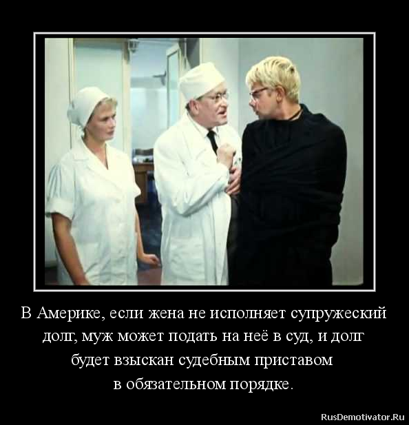 В Америке, если жена не исполняет супружеский
долг, муж может подать на неё в суд, и долг
будет взыскан судебным приставом
в обязательном порядке. В Америке, если жена не исполняет супружеский
долг, муж может подать на неё в суд, и долг
будет взыскан судебным приставом
в обязательном порядке.