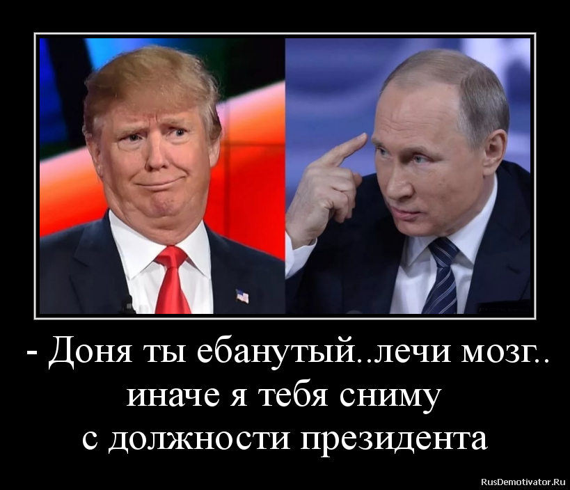 - Доня ты ебанутый..лечи мозг..
иначе я тебя сниму
с должности президента - Доня ты ебанутый..лечи мозг..
иначе я тебя сниму
с должности президента