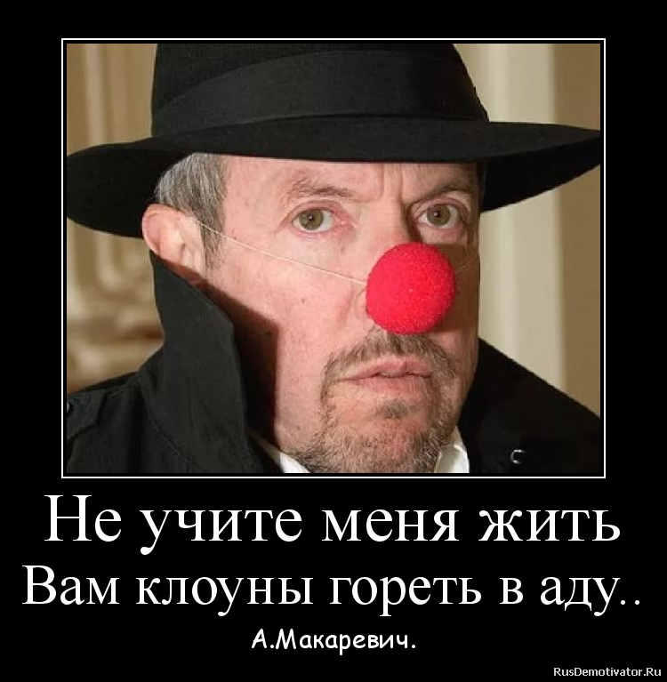 Не учите меня жить
Вам клоуны гореть в аду.. - А.Макаревич. Не учите меня жить
Вам клоуны гореть в аду.. - А.Макаревич.