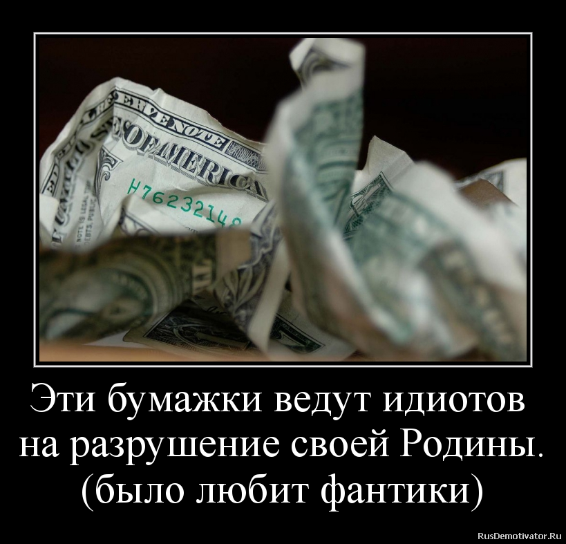 Эти бумажки ведут идиотов
на разрушение своей Родины.
(было любит фантики) Эти бумажки ведут идиотов
на разрушение своей Родины.
(было любит фантики)