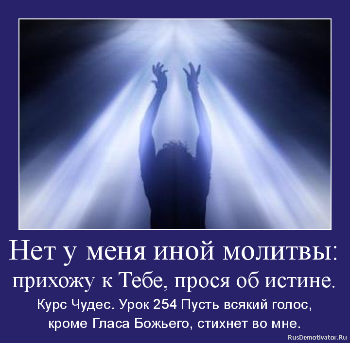 Нет у меня иной молитвы:
прихожу к Тебе, прося об истине. - Курс Чудес. Урок 254 Пусть всякий голос,
кроме Гласа Божьего, стихнет во мне. Нет у меня иной молитвы:
прихожу к Тебе, прося об истине. - Курс Чудес. Урок 254 Пусть всякий голос,
кроме Гласа Божьего, стихнет во мне.