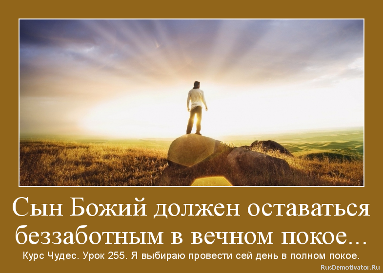Сын Божий должен оставаться
беззаботным в вечном покое... - Курс Чудес. Урок 255. Я выбираю провести сей день в полном покое. Сын Божий должен оставаться
беззаботным в вечном покое... - Курс Чудес. Урок 255. Я выбираю провести сей день в полном покое.