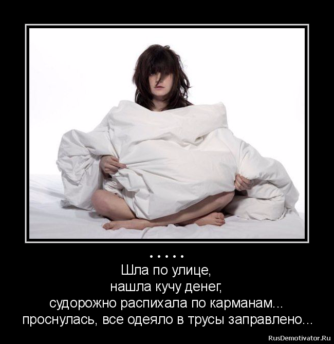 ..... - Шла по улице,
нашла кучу денег,
судорожно распихала по карманам...
проснулась, все одеяло в трусы заправлено... ..... - Шла по улице,
нашла кучу денег,
судорожно распихала по карманам...
проснулась, все одеяло в трусы заправлено...