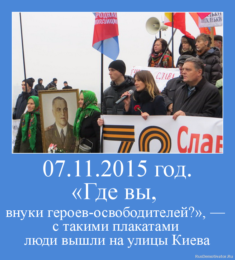 07.11.2015 год.
«Где вы,
внуки героев-освободителей?», —
с такими плакатами
люди вышли на улицы Киева 07.11.2015 год.
«Где вы,
внуки героев-освободителей?», —
с такими плакатами
люди вышли на улицы Киева